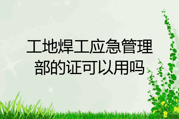 工地焊工应急管理部的证可以用吗