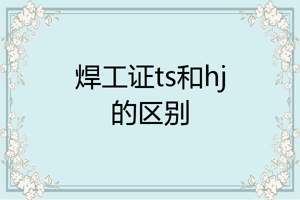 焊工证ts和hj的区别