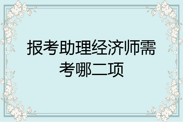 报考助理经济师需考哪二项