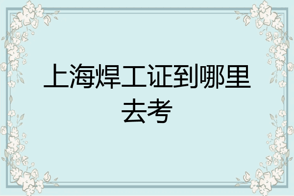 上海焊工证到哪里去考