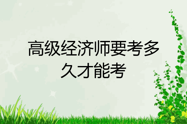 高级经济师要考多久才能考