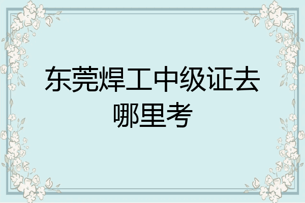 东莞焊工中级证去哪里考