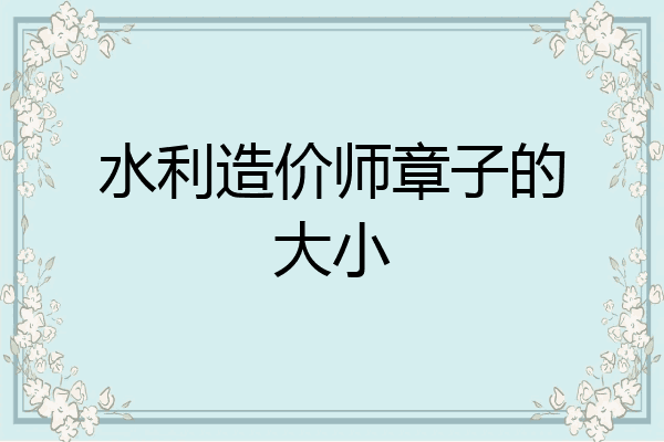 水利造价师章子的大小