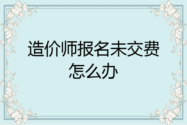 造价师报名未交费怎么办