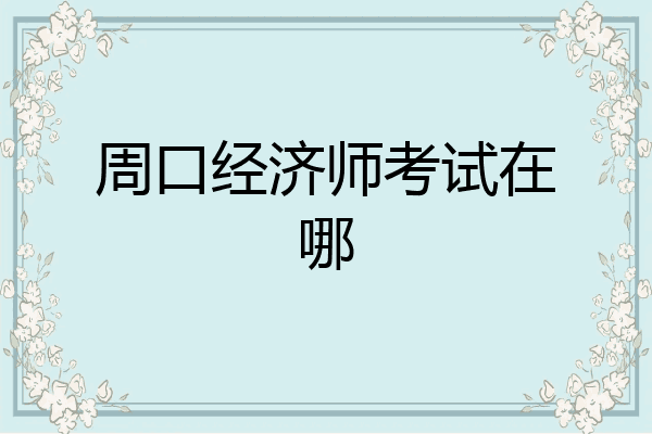 周口经济师考试在哪