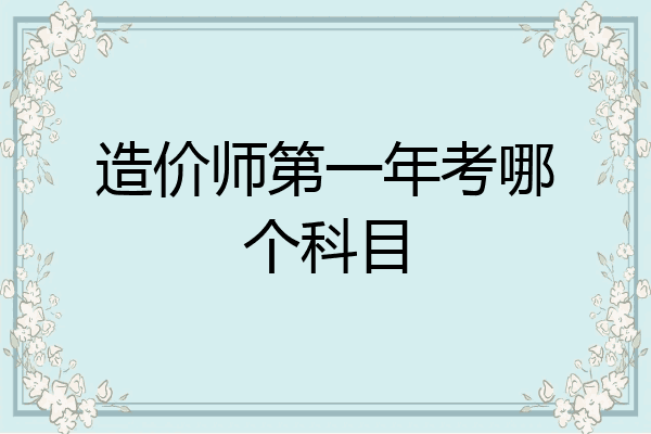 造价师第一年考哪个科目