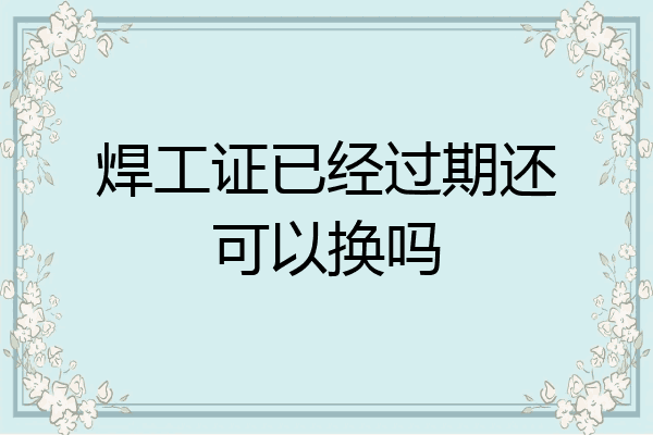 焊工证已经过期还可以换吗