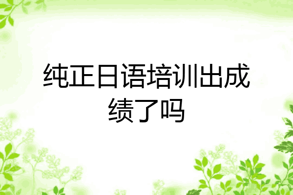 纯正日语培训出成绩了吗