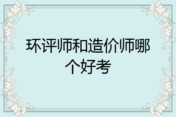 环评师和造价师哪个好考