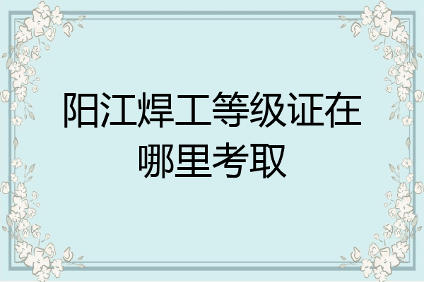 阳江焊工等级证在哪里考取