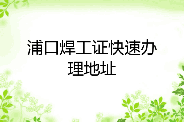 浦口焊工证快速办理地址