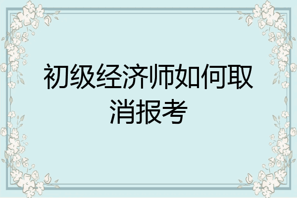 初级经济师如何取消报考