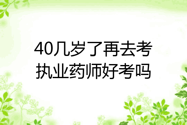 40几岁了再去考执业药师好考吗