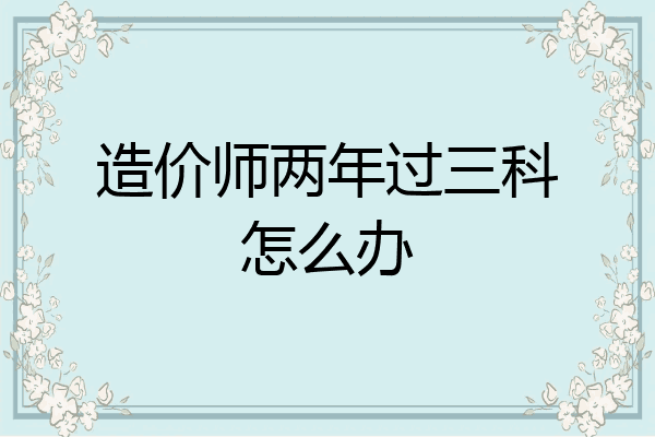 造价师两年过三科怎么办
