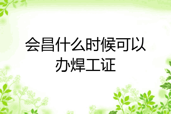 会昌什么时候可以办焊工证