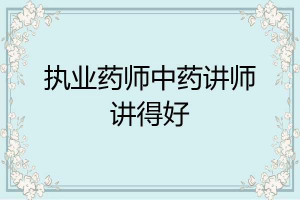 执业药师中药讲师讲得好