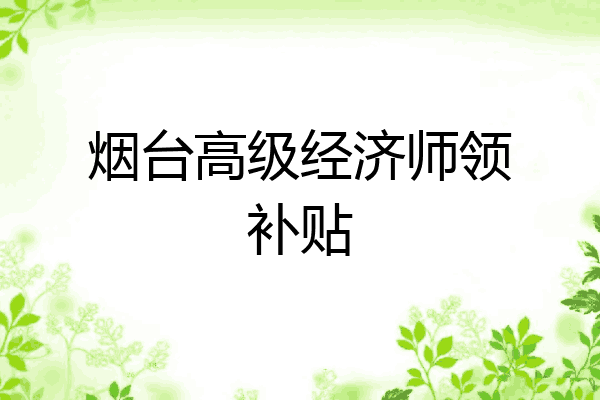 烟台高级经济师领补贴