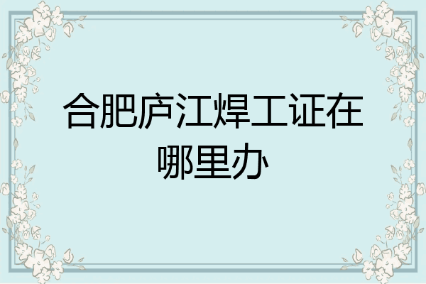 合肥庐江焊工证在哪里办