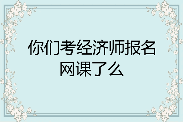 你们考经济师报名网课了么