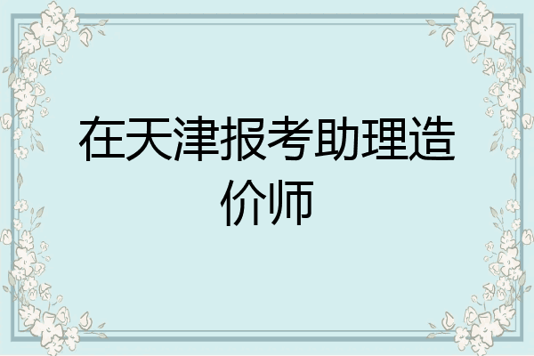 在天津报考助理造价师
