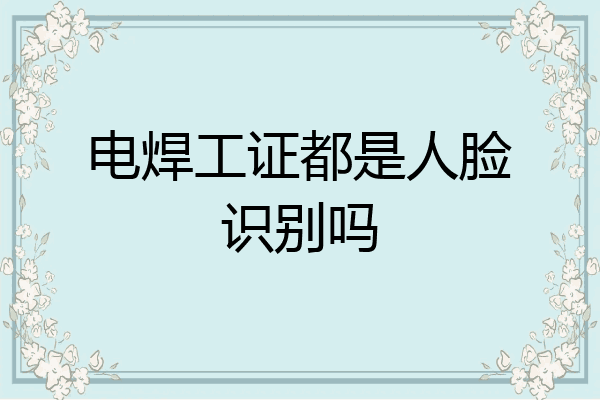 电焊工证都是人脸识别吗