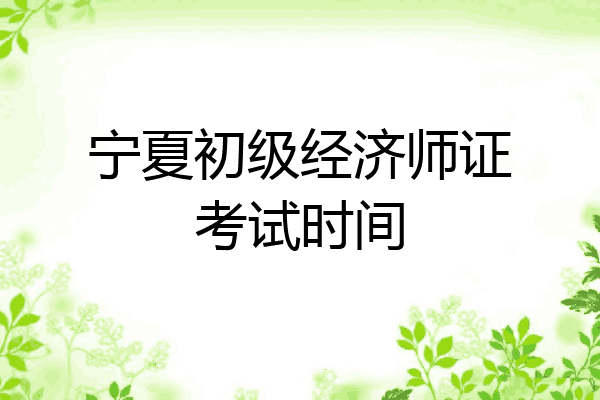 宁夏初级经济师证考试时间