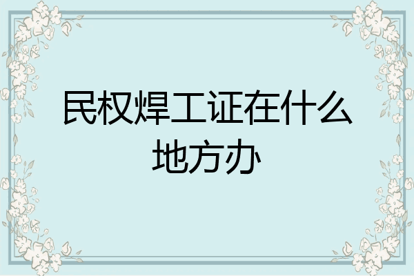 民权焊工证在什么地方办