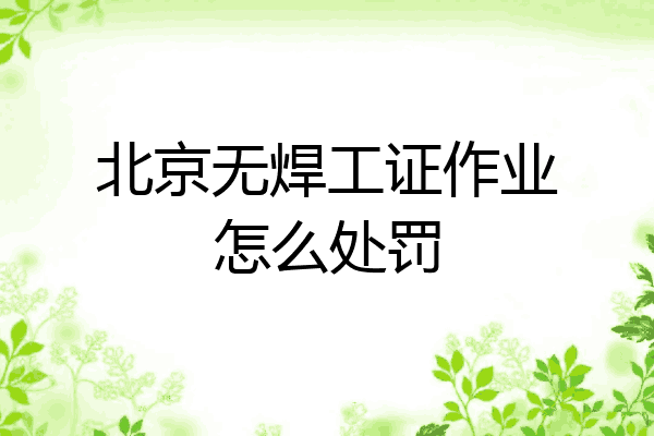 北京无焊工证作业怎么处罚