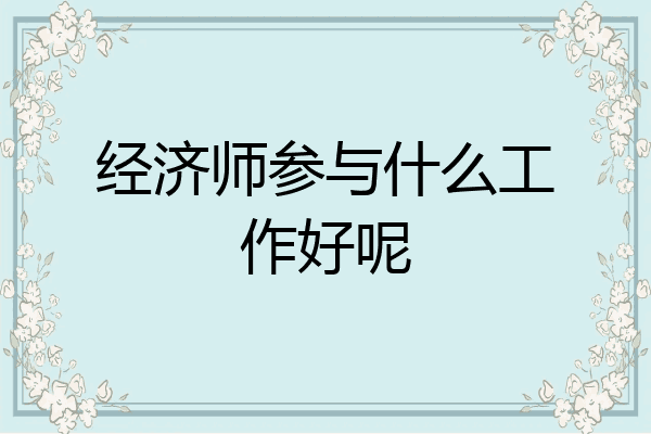 经济师参与什么工作好呢
