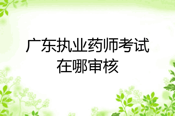 广东执业药师考试在哪审核