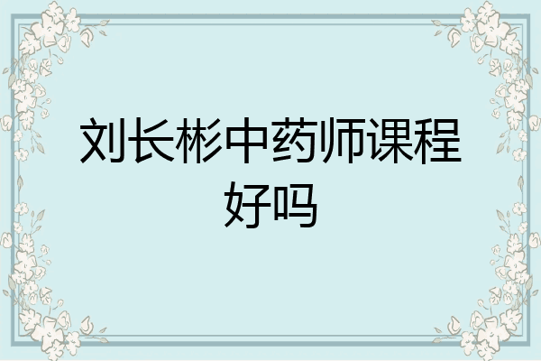 刘长彬中药师课程好吗