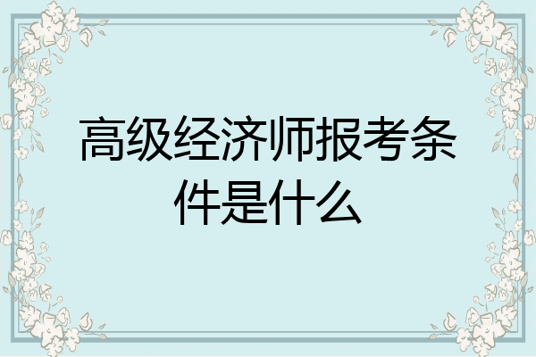 高级经济师报考条件是什么