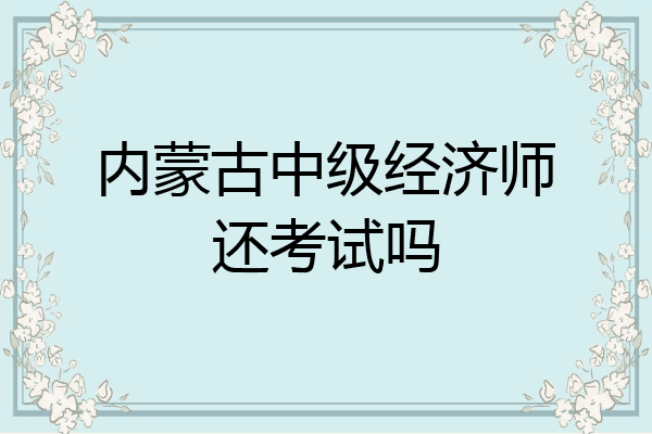 内蒙古中级经济师还考试吗