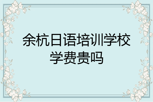 余杭日语培训学校学费贵吗