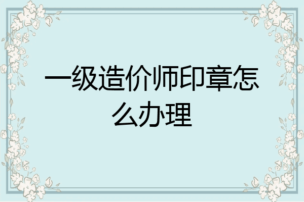 一级造价师印章怎么办理