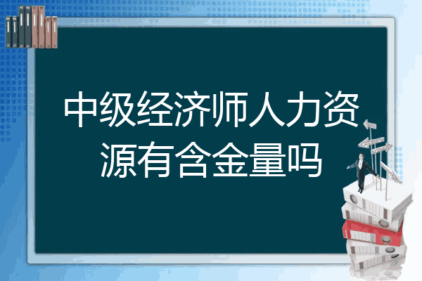 中级经济师人力资源有含金量吗