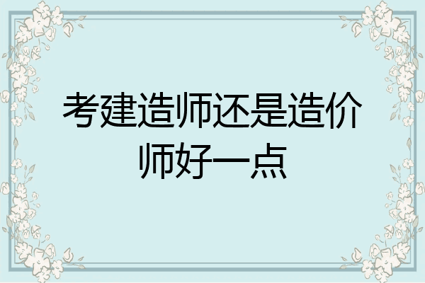 考建造师还是造价师好一点