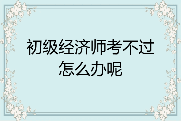 初级经济师考不过怎么办呢