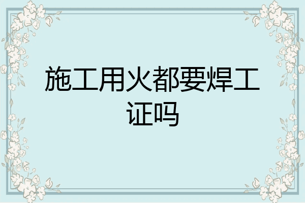施工用火都要焊工证吗