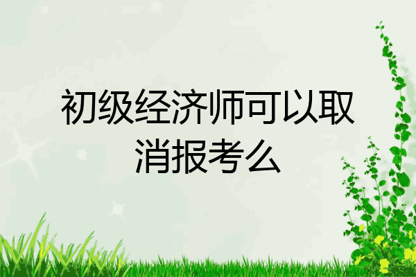 初级经济师可以取消报考么