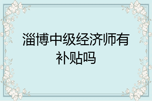 淄博中级经济师有补贴吗