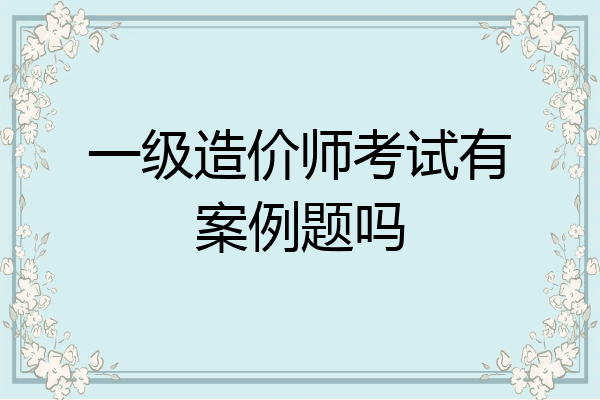 一级造价师考试有案例题吗