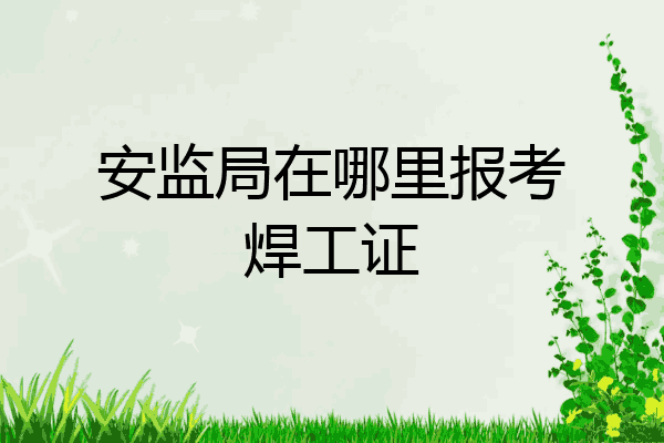 安监局在哪里报考焊工证