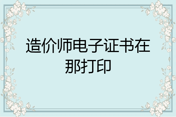 造价师电子证书在那打印