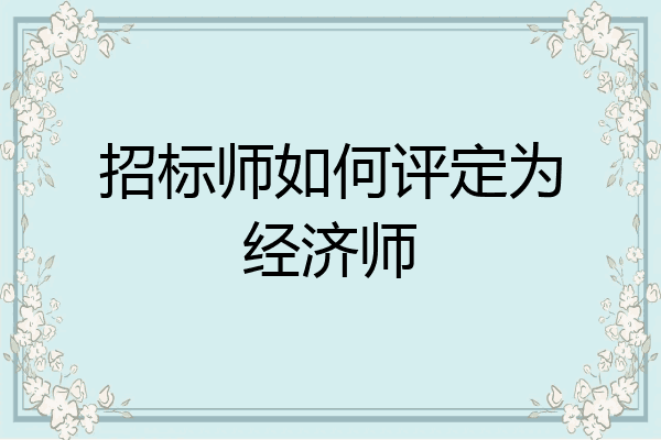 招标师如何评定为经济师
