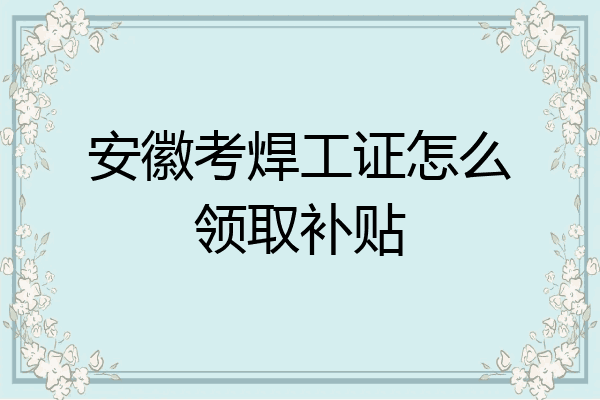 安徽考焊工证怎么领取补贴