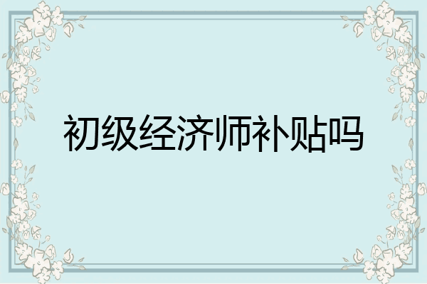 初级经济师补贴吗