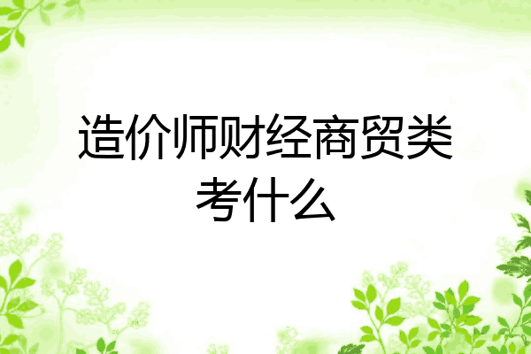 造价师财经商贸类考什么
