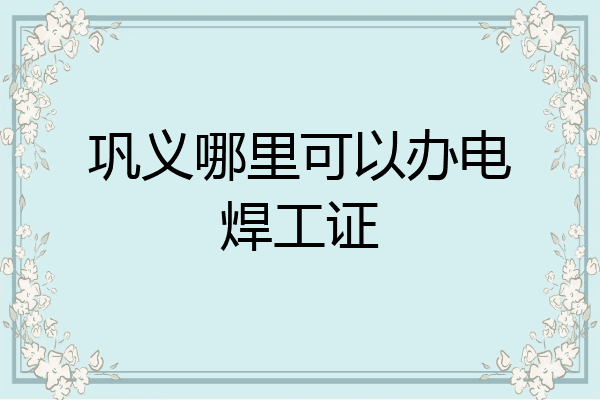 巩义哪里可以办电焊工证