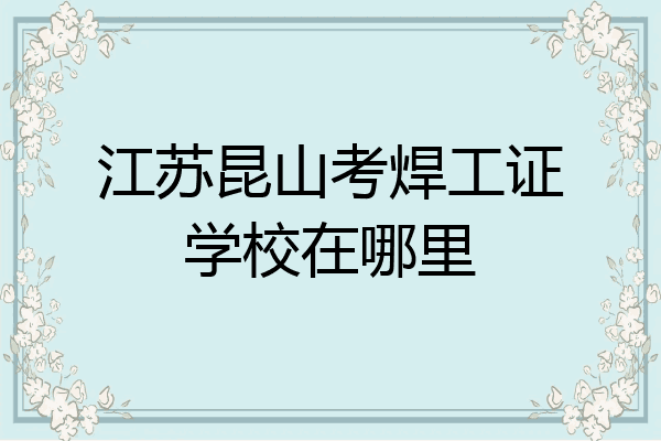江苏昆山考焊工证学校在哪里